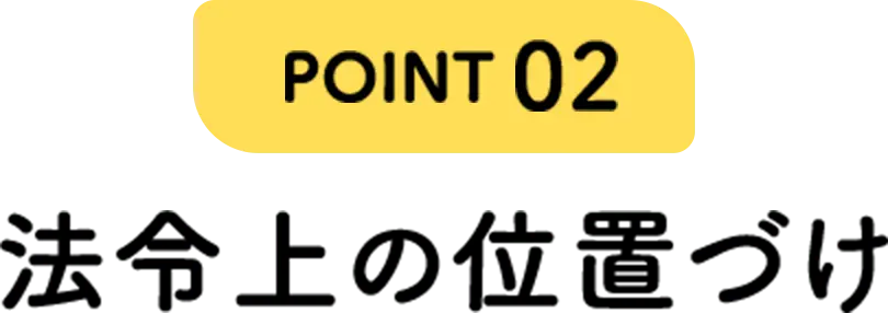 POINT02 法令上の位置づけ