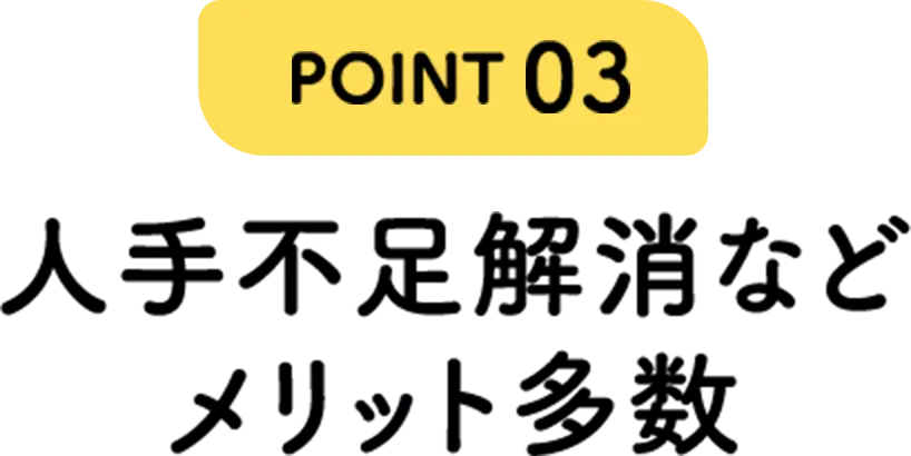 POINT03 人手不足解消などメリット多数