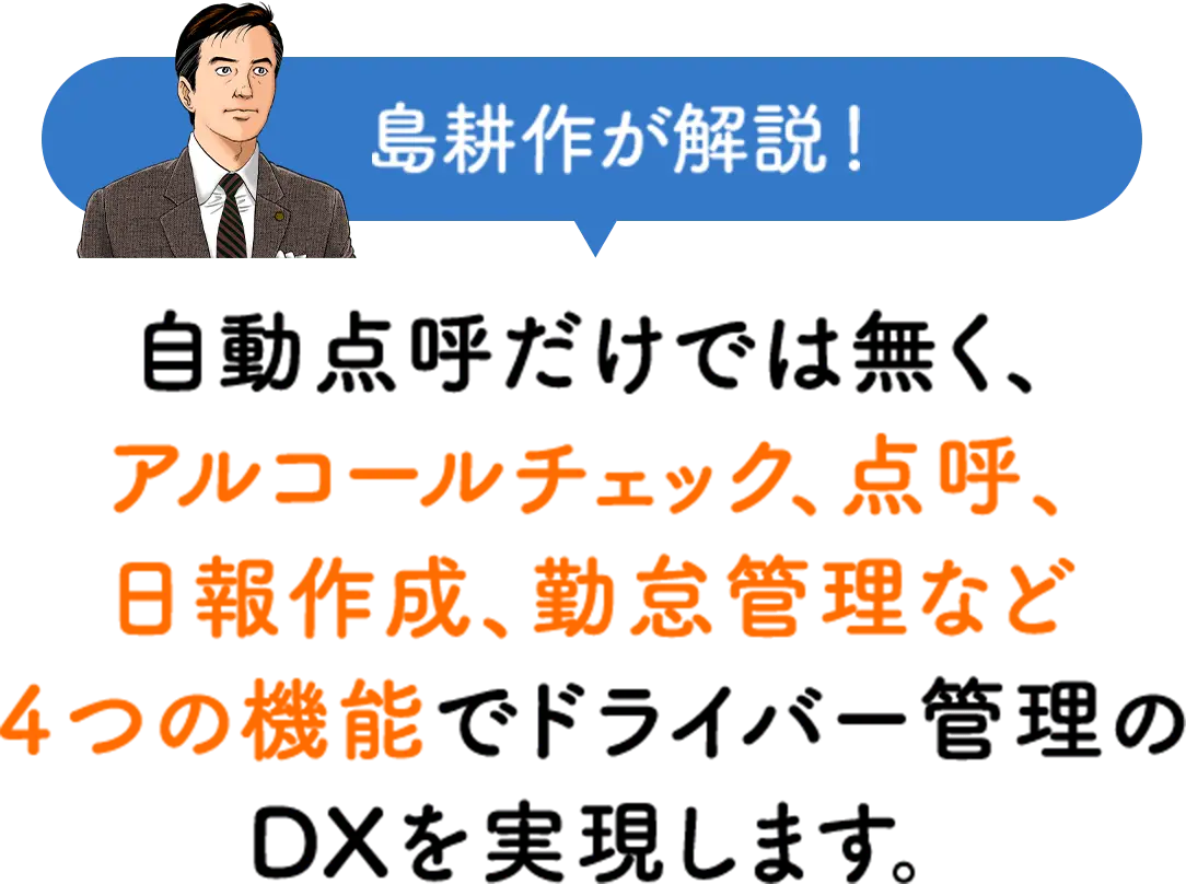 島耕作が解説！自動点呼だけでは無く、アルコールチェック、点呼、報作成、勤怠管理など４つの機能でドライバー管理のDXを実現します。
                                